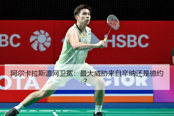 阿尔卡拉斯温网卫冕：最大威胁来自辛纳还是德约？