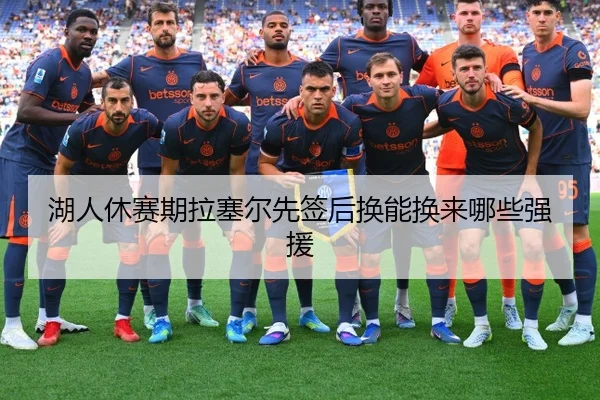 湖人休赛期拉塞尔先签后换能换来哪些强援