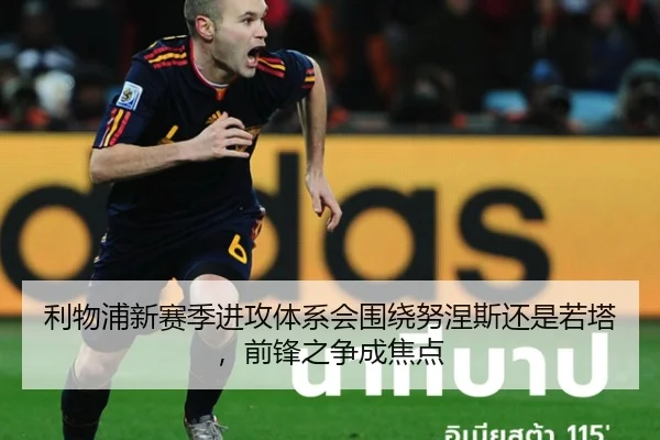 利物浦新赛季进攻体系会围绕努涅斯还是若塔，前锋之争成焦点